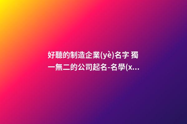 好聽的制造企業(yè)名字 獨一無二的公司起名-名學(xué)網(wǎng)
